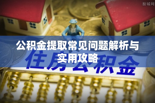 攸县公积金提取常见问题解析与实用攻略