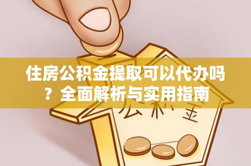 攸县住房公积金提取可以代办吗？全面解析与实用指南