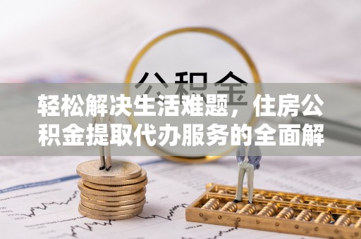 攸县轻松解决生活难题，住房公积金提取代办服务的全面解析