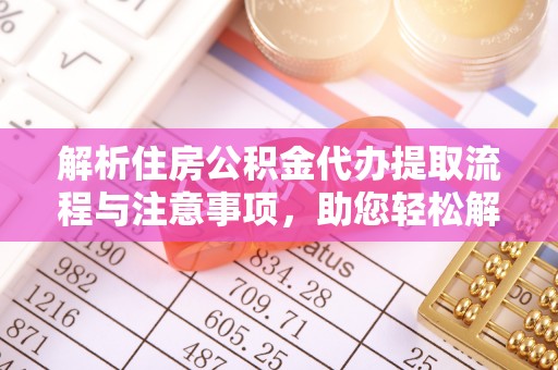 攸县解析住房公积金代办提取流程与注意事项，助您轻松解决资金难题