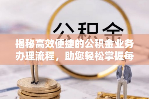 攸县揭秘高效便捷的公积金业务办理流程，助您轻松掌握每一步
