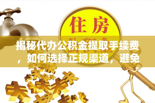攸县揭秘代办公积金提取手续费，如何选择正规渠道，避免上当受骗