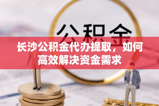 攸县长沙公积金代办提取，如何高效解决资金需求