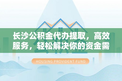 攸县长沙公积金代办提取，高效服务，轻松解决你的资金需求