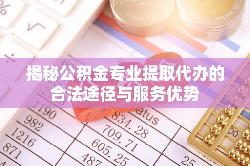 攸县揭秘公积金专业提取代办的合法途径与服务优势