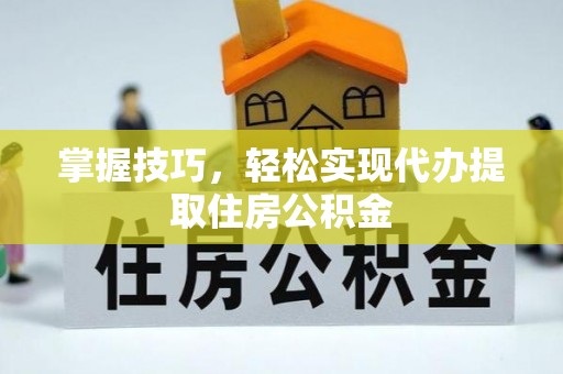 攸县掌握技巧，轻松实现代办提取住房公积金