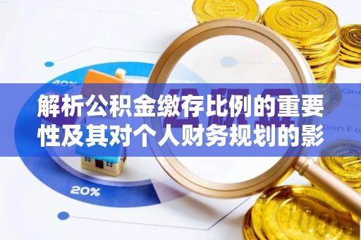 攸县解析公积金缴存比例的重要性及其对个人财务规划的影响