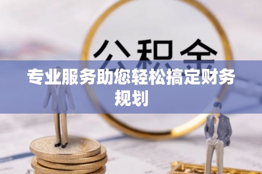 攸县专业服务助您轻松搞定财务规划