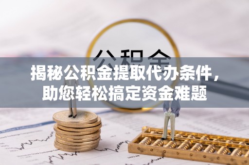 攸县揭秘公积金提取代办条件，助您轻松搞定资金难题