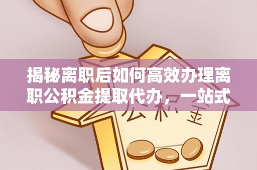 攸县揭秘离职后如何高效办理离职公积金提取代办，一站式服务全解析