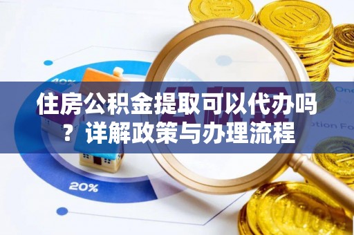 攸县住房公积金提取可以代办吗？详解政策与办理流程