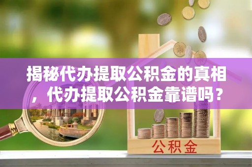 攸县揭秘代办提取公积金的真相，代办提取公积金靠谱吗？