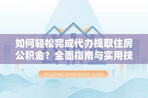 攸县如何轻松完成代办提取住房公积金？全面指南与实用技巧
