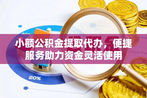 攸县小额公积金提取代办，便捷服务助力资金灵活使用