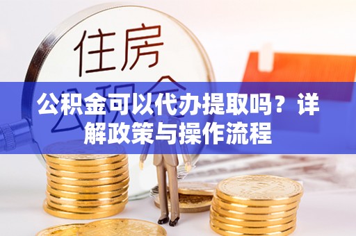 攸县公积金可以代办提取吗？详解政策与操作流程