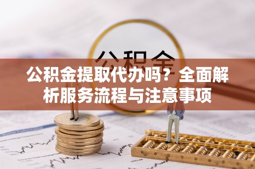 攸县公积金提取代办吗？全面解析服务流程与注意事项