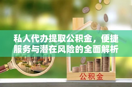 攸县私人代办提取公积金，便捷服务与潜在风险的全面解析