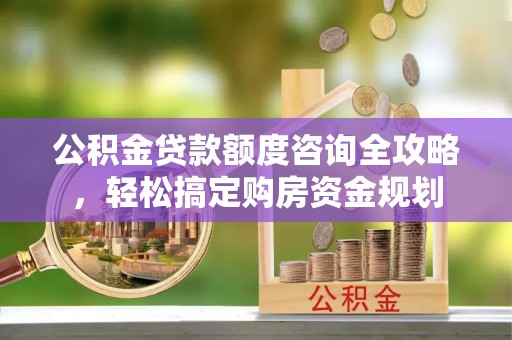 攸县公积金贷款额度咨询全攻略，轻松搞定购房资金规划