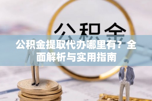 攸县公积金提取代办哪里有？全面解析与实用指南