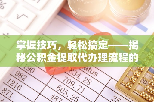 攸县掌握技巧，轻松搞定——揭秘公积金提取代办理流程的关键步骤