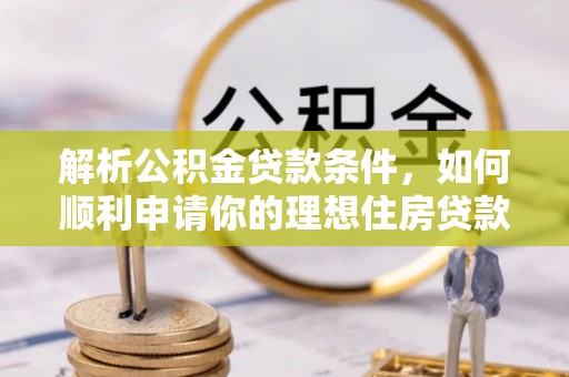 攸县解析公积金贷款条件，如何顺利申请你的理想住房贷款