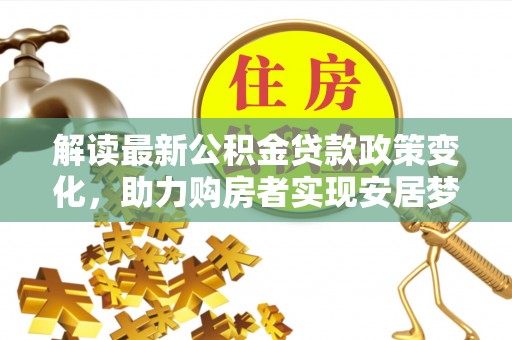 攸县解读最新公积金贷款政策变化，助力购房者实现安居梦想