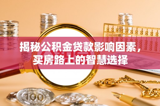 攸县揭秘公积金贷款影响因素，买房路上的智慧选择