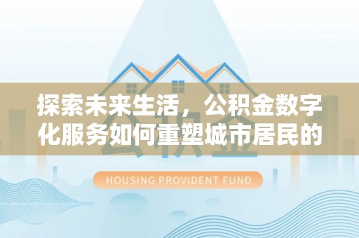 攸县探索未来生活，公积金数字化服务如何重塑城市居民的财务管理