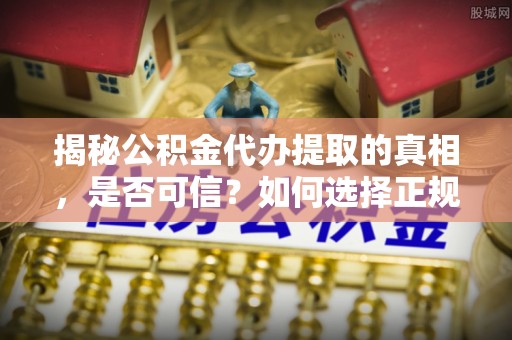 攸县揭秘公积金代办提取的真相，是否可信？如何选择正规服务？