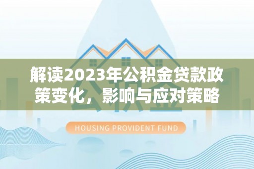 攸县解读2023年公积金贷款政策变化，影响与应对策略