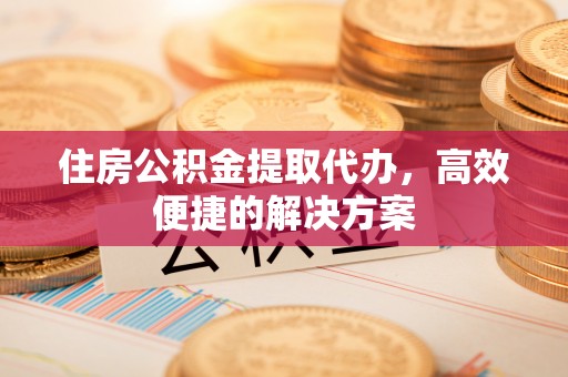 攸县住房公积金提取代办，高效便捷的解决方案