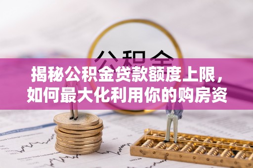 攸县揭秘公积金贷款额度上限，如何最大化利用你的购房资金？