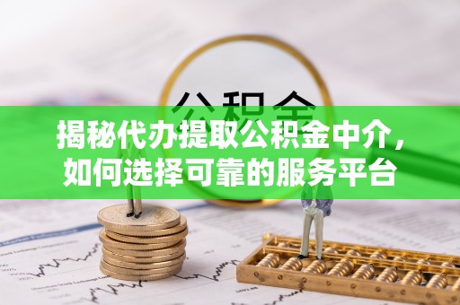 攸县揭秘代办提取公积金中介，如何选择可靠的服务平台