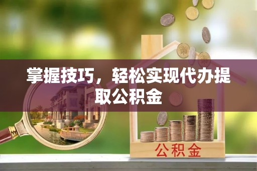 攸县掌握技巧，轻松实现代办提取公积金