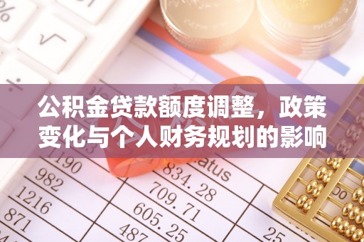 攸县公积金贷款额度调整，政策变化与个人财务规划的影响分析