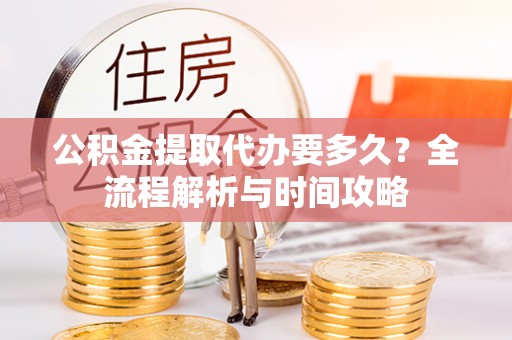 攸县公积金提取代办要多久？全流程解析与时间攻略