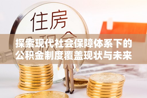 攸县探索现代社会保障体系下的公积金制度覆盖现状与未来发展