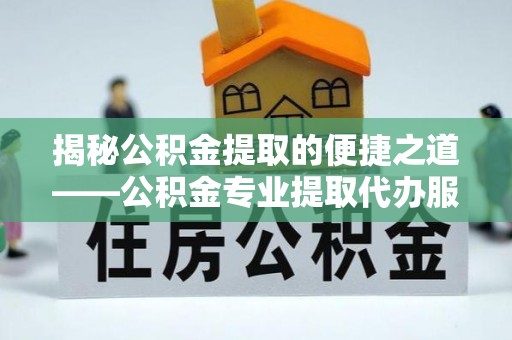 攸县揭秘公积金提取的便捷之道——公积金专业提取代办服务解析