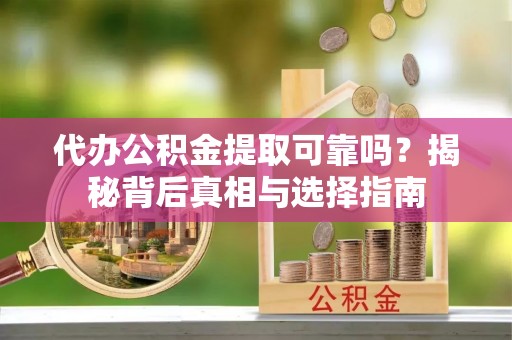 攸县代办公积金提取可靠吗？揭秘背后真相与选择指南