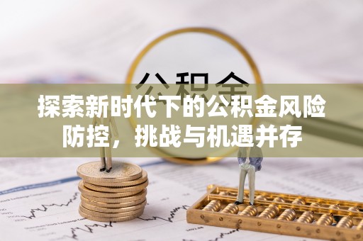 攸县探索新时代下的公积金风险防控，挑战与机遇并存