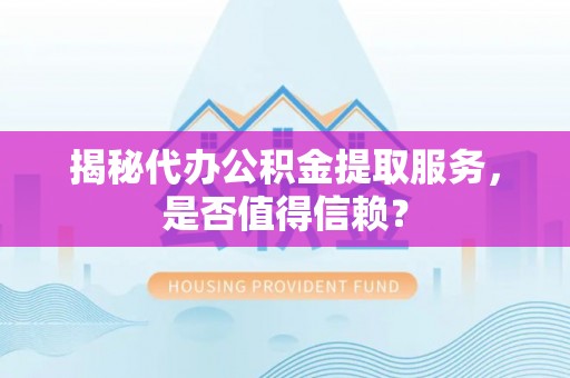 攸县揭秘代办公积金提取服务，是否值得信赖？