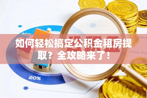 攸县如何轻松搞定公积金租房提取？全攻略来了！