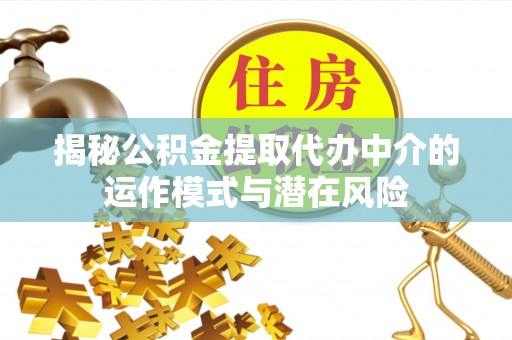 攸县揭秘公积金提取代办中介的运作模式与潜在风险