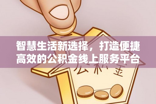 攸县智慧生活新选择，打造便捷高效的公积金线上服务平台