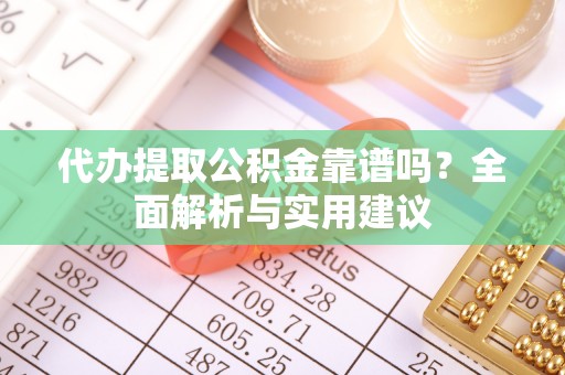 攸县代办提取公积金靠谱吗？全面解析与实用建议
