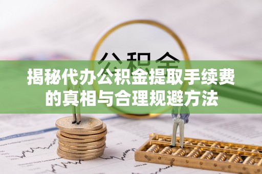 攸县揭秘代办公积金提取手续费的真相与合理规避方法