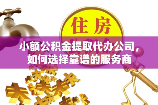 攸县小额公积金提取代办公司，如何选择靠谱的服务商