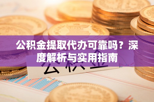 攸县公积金提取代办可靠吗？深度解析与实用指南
