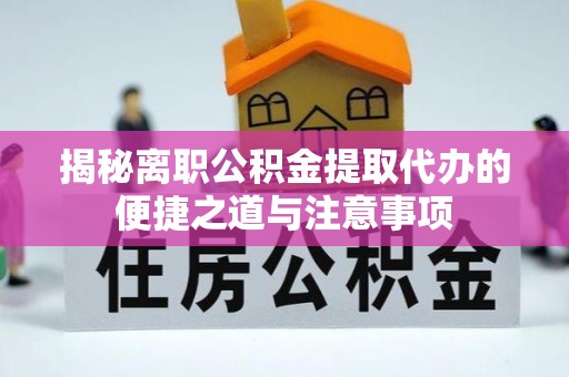 攸县揭秘离职公积金提取代办的便捷之道与注意事项