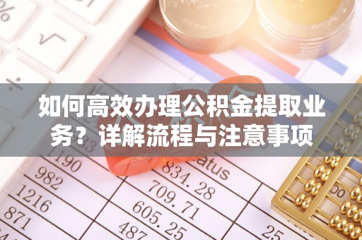 攸县如何高效办理公积金提取业务？详解流程与注意事项